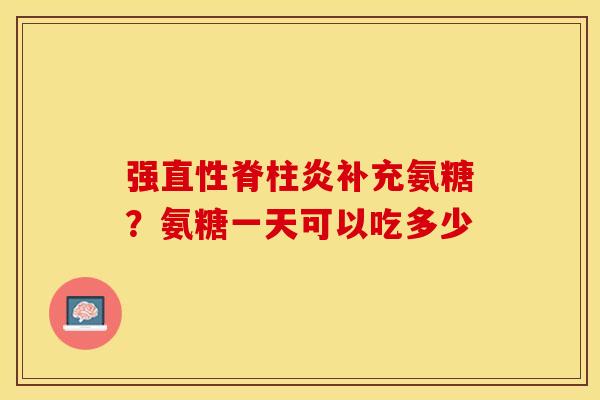 强直性脊柱炎补充氨糖？氨糖一天可以吃多少