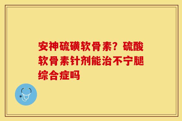 安神硫磺软骨素？硫酸软骨素针剂能治不宁腿综合症吗