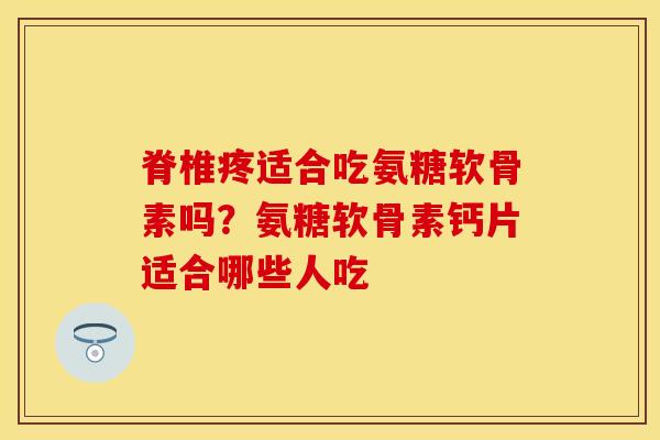 脊椎疼适合吃氨糖软骨素吗？氨糖软骨素钙片适合哪些人吃