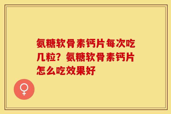 氨糖软骨素钙片每次吃几粒？氨糖软骨素钙片怎么吃效果好