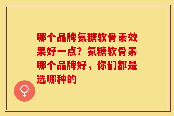 哪个品牌氨糖软骨素效果好一点？氨糖软骨素哪个品牌好，你们都是选哪种的
