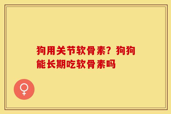 狗用关节软骨素？狗狗能长期吃软骨素吗