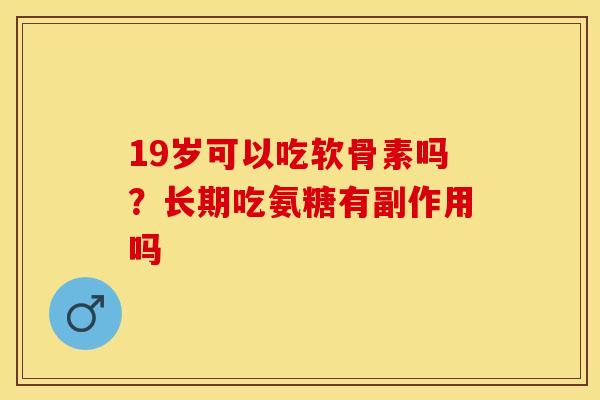 19岁可以吃软骨素吗？长期吃氨糖有副作用吗