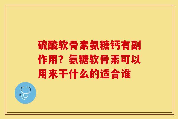 硫酸软骨素氨糖钙有副作用？氨糖软骨素可以用来干什么的适合谁