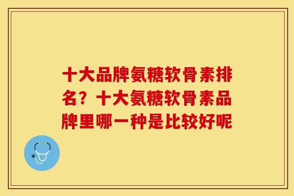 十大品牌氨糖软骨素排名？十大氨糖软骨素品牌里哪一种是比较好呢