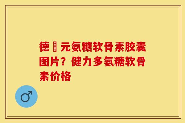 德蓇元氨糖软骨素胶囊图片？健力多氨糖软骨素价格