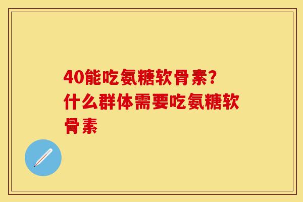 40能吃氨糖软骨素？什么群体需要吃氨糖软骨素