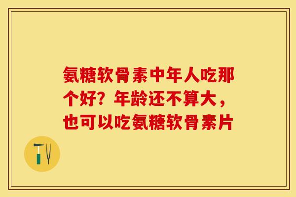 氨糖软骨素中年人吃那个好？年龄还不算大，也可以吃氨糖软骨素片