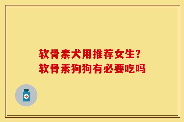 软骨素犬用推荐女生？软骨素狗狗有必要吃吗