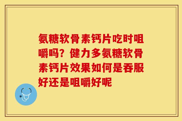 氨糖软骨素钙片吃时咀嚼吗？健力多氨糖软骨素钙片效果如何是吞服好还是咀嚼好呢