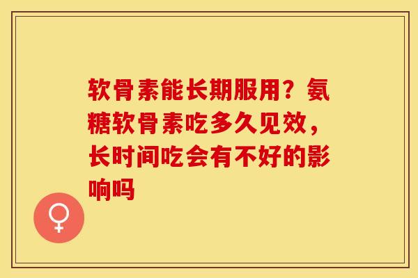 软骨素能长期服用？氨糖软骨素吃多久见效，长时间吃会有不好的影响吗