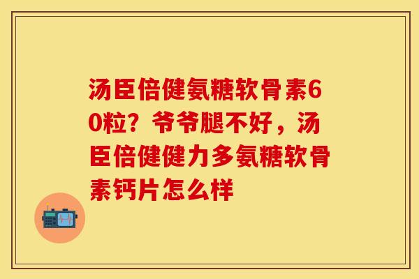 汤臣倍健氨糖软骨素60粒？爷爷腿不好，汤臣倍健健力多氨糖软骨素钙片怎么样