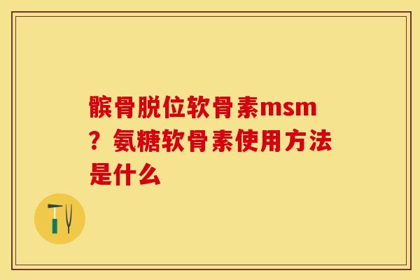 髌骨脱位软骨素msm？氨糖软骨素使用方法是什么