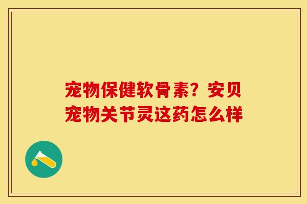 宠物保健软骨素？安贝宠物关节灵这药怎么样