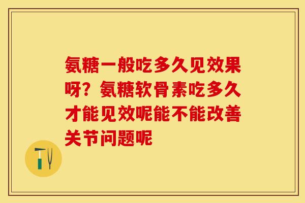 氨糖一般吃多久见效果呀？氨糖软骨素吃多久才能见效呢能不能改善关节问题呢