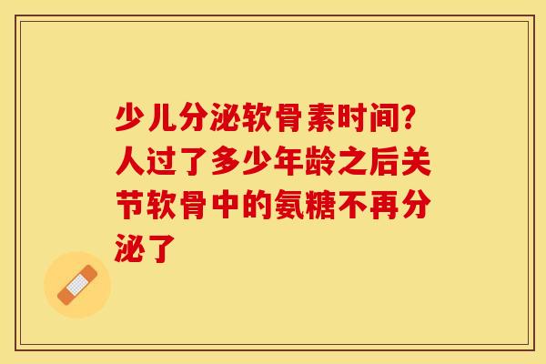 少儿分泌软骨素时间？人过了多少年龄之后关节软骨中的氨糖不再分泌了