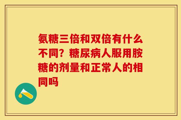 氨糖三倍和双倍有什么不同？糖尿病人服用胺糖的剂量和正常人的相同吗