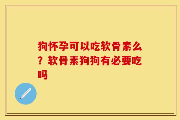 狗怀孕可以吃软骨素么？软骨素狗狗有必要吃吗
