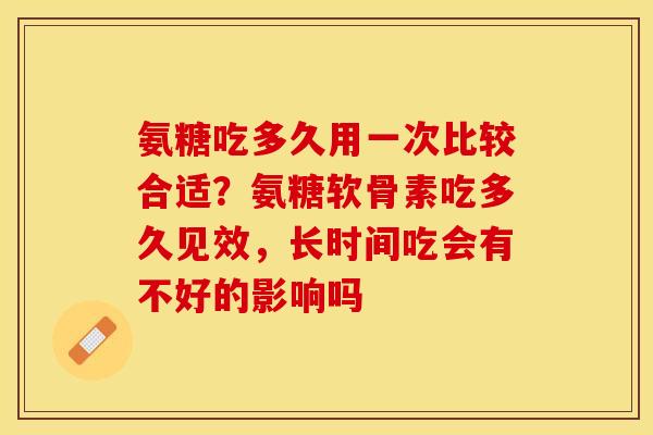 氨糖吃多久用一次比较合适？氨糖软骨素吃多久见效，长时间吃会有不好的影响吗