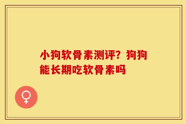 小狗软骨素测评？狗狗能长期吃软骨素吗
