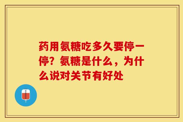 药用氨糖吃多久要停一停？氨糖是什么，为什么说对关节有好处