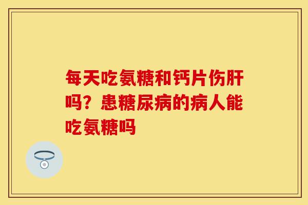 每天吃氨糖和钙片伤肝吗？患糖尿病的病人能吃氨糖吗