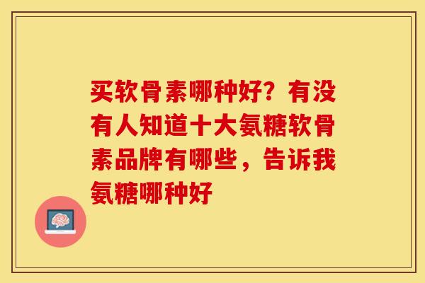买软骨素哪种好？有没有人知道十大氨糖软骨素品牌有哪些，告诉我氨糖哪种好