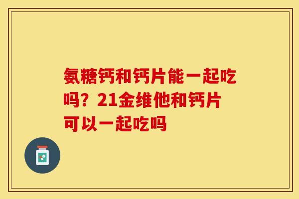 氨糖钙和钙片能一起吃吗？21金维他和钙片可以一起吃吗