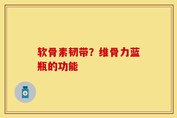 软骨素韧带？维骨力蓝瓶的功能