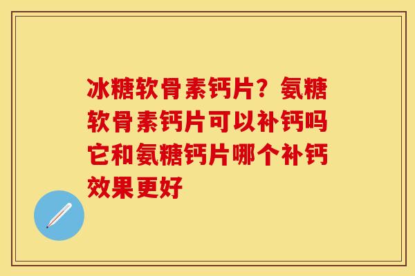冰糖软骨素钙片？氨糖软骨素钙片可以补钙吗它和氨糖钙片哪个补钙效果更好