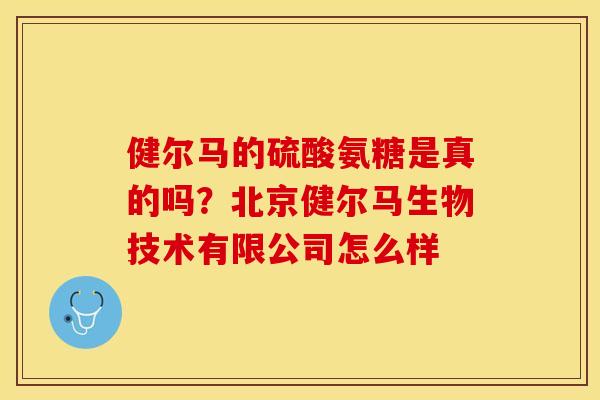 健尔马的硫酸氨糖是真的吗?北京健尔马生物技术有限公司怎么样-第1张图片-关节保镖 健尔马的硫酸氨糖是真的吗?北京健尔马生物技术有限公司怎么样-第1张图片-关节保镖
