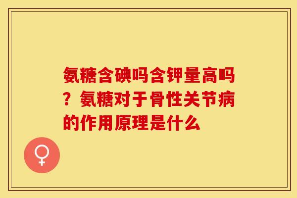 氨糖含碘吗含钾量高吗？氨糖对于骨性关节病的作用原理是什么