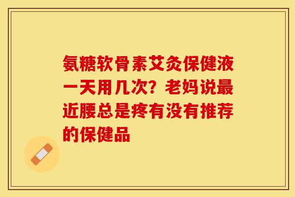 氨糖软骨素艾灸保健液一天用几次？老妈说最近腰总是疼有没有推荐的保健品