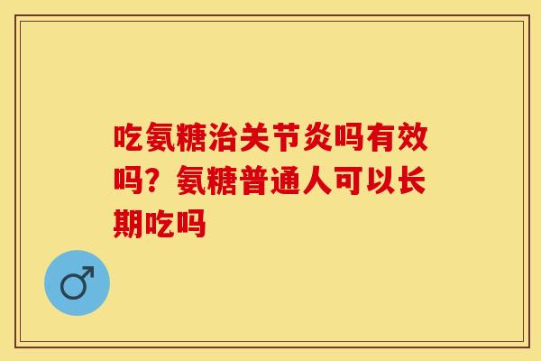 吃氨糖治关节炎吗有效吗？氨糖普通人可以长期吃吗