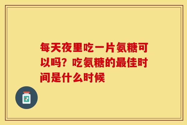 每天夜里吃一片氨糖可以吗？吃氨糖的最佳时间是什么时候