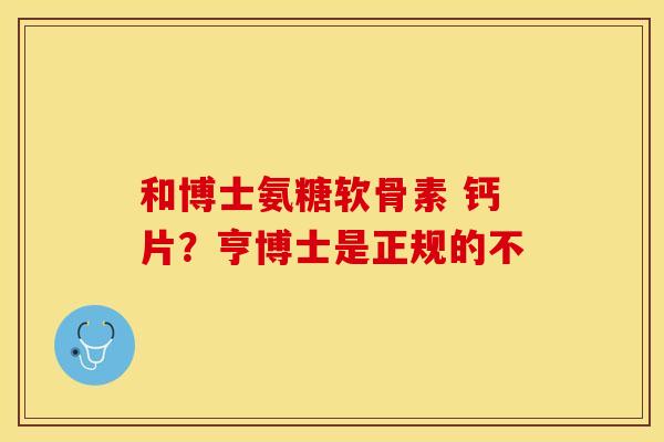 和博士氨糖软骨素 钙片？亨博士是正规的不