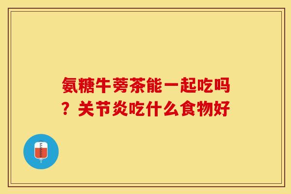 氨糖牛蒡茶能一起吃吗？关节炎吃什么食物好