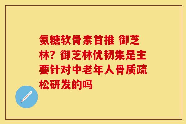 氨糖软骨素首推 御芝林？御芝林优韧集是主要针对中老年人骨质疏松研发的吗