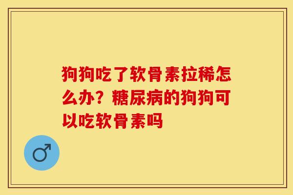 狗狗吃了软骨素拉稀怎么办?糖尿病的狗狗可以吃软骨素吗-第1张图片-关节保镖 狗狗吃了软骨素拉稀怎么办?糖尿病的狗狗可以吃软骨素吗-第1张图片-关节保镖