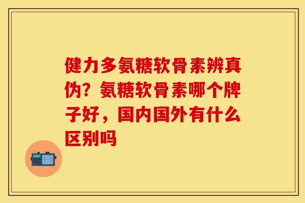 健力多氨糖软骨素辨真伪？氨糖软骨素哪个牌子好，国内国外有什么区别吗