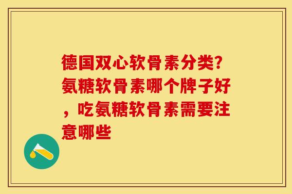 德国双心软骨素分类？氨糖软骨素哪个牌子好，吃氨糖软骨素需要注意哪些