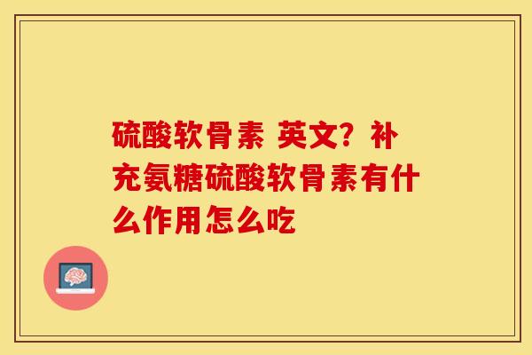 硫酸软骨素 英文？补充氨糖硫酸软骨素有什么作用怎么吃