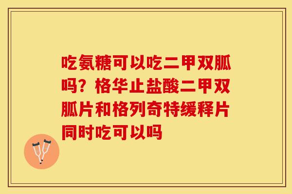 吃氨糖可以吃二甲双胍吗？格华止盐酸二甲双胍片和格列奇特缓释片同时吃可以吗