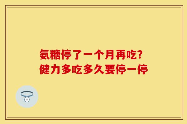 氨糖停了一个月再吃？健力多吃多久要停一停