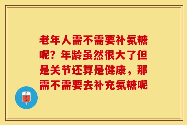 老年人需不需要补氨糖呢？年龄虽然很大了但是关节还算是健康，那需不需要去补充氨糖呢