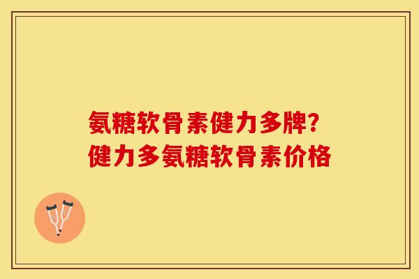 氨糖软骨素健力多牌？健力多氨糖软骨素价格