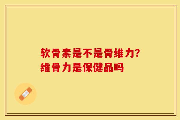 软骨素是不是骨维力？维骨力是保健品吗