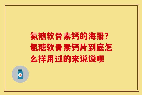 氨糖软骨素钙的海报？氨糖软骨素钙片到底怎么样用过的来说说呗