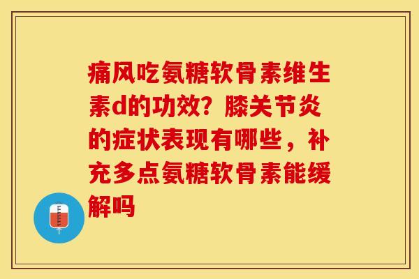 痛风吃氨糖软骨素维生素d的功效？膝关节炎的症状表现有哪些，补充多点氨糖软骨素能缓解吗