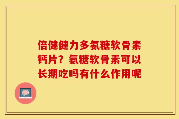 倍健健力多氨糖软骨素钙片？氨糖软骨素可以长期吃吗有什么作用呢